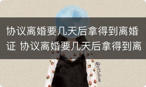 协议离婚要几天后拿得到离婚证 协议离婚要几天后拿得到离婚证呢