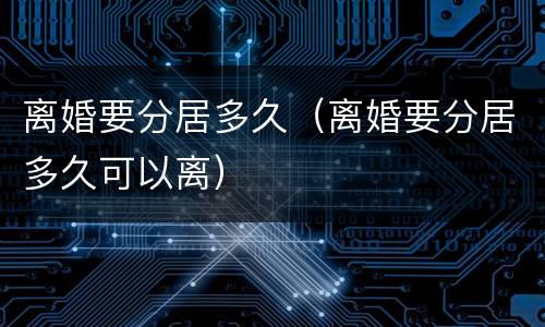 离婚要分居多久（离婚要分居多久可以离）