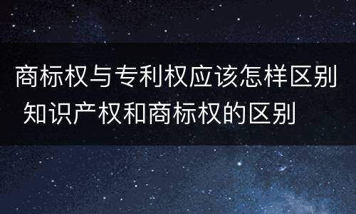 商标权与专利权应该怎样区别 知识产权和商标权的区别