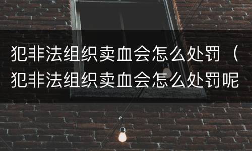 犯非法组织卖血会怎么处罚（犯非法组织卖血会怎么处罚呢）