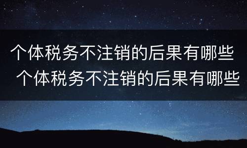 个体税务不注销的后果有哪些 个体税务不注销的后果有哪些影响
