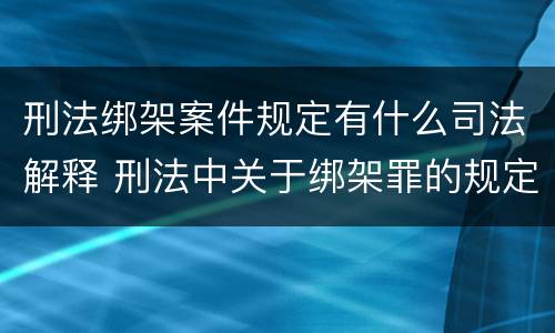 刑法绑架案件规定有什么司法解释 刑法中关于绑架罪的规定