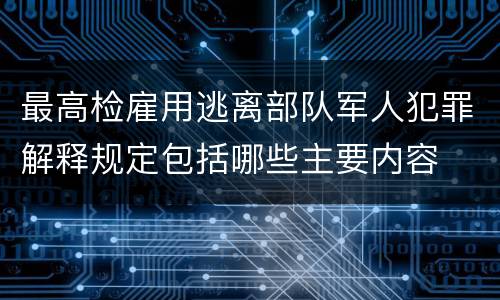最高检雇用逃离部队军人犯罪解释规定包括哪些主要内容