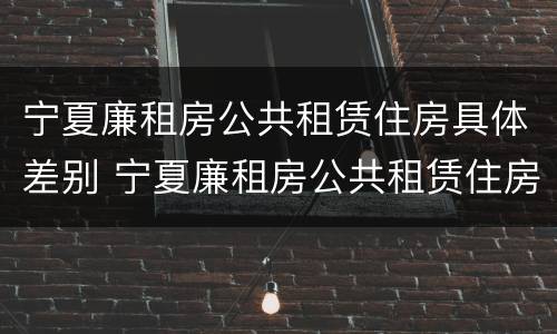 宁夏廉租房公共租赁住房具体差别 宁夏廉租房公共租赁住房具体差别有哪些