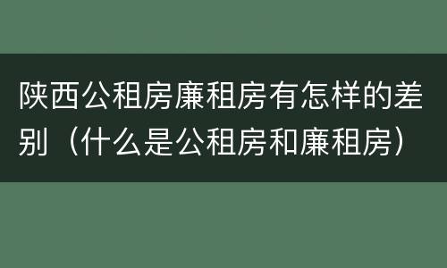 陕西公租房廉租房有怎样的差别（什么是公租房和廉租房）