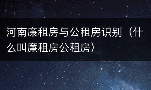 河南廉租房与公租房识别（什么叫廉租房公租房）