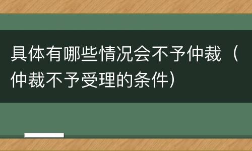 具体有哪些情况会不予仲裁（仲裁不予受理的条件）