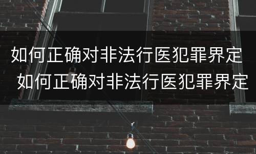 如何正确对非法行医犯罪界定 如何正确对非法行医犯罪界定的认定
