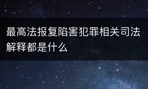 最高法报复陷害犯罪相关司法解释都是什么