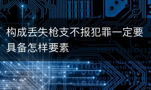 构成丢失枪支不报犯罪一定要具备怎样要素