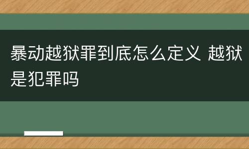 暴动越狱罪到底怎么定义 越狱是犯罪吗