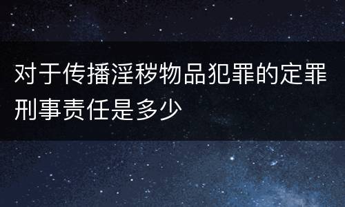 对于传播淫秽物品犯罪的定罪刑事责任是多少