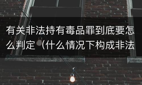 有关非法持有毒品罪到底要怎么判定（什么情况下构成非法持有毒品罪）