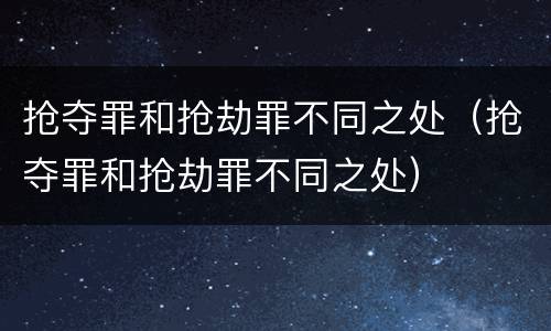 抢夺罪和抢劫罪不同之处（抢夺罪和抢劫罪不同之处）