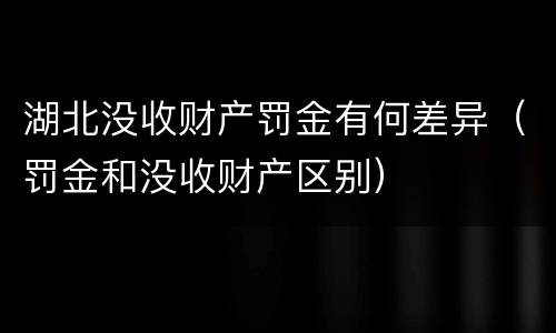 湖北没收财产罚金有何差异（罚金和没收财产区别）