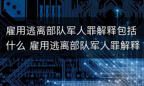 雇用逃离部队军人罪解释包括什么 雇用逃离部队军人罪解释包括什么罪名