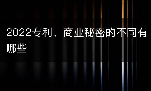 2022专利、商业秘密的不同有哪些