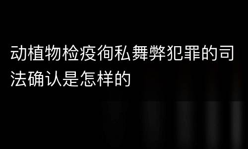 动植物检疫徇私舞弊犯罪的司法确认是怎样的