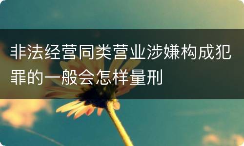 非法经营同类营业涉嫌构成犯罪的一般会怎样量刑