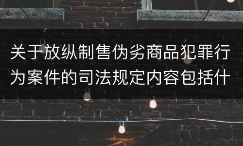 关于放纵制售伪劣商品犯罪行为案件的司法规定内容包括什么