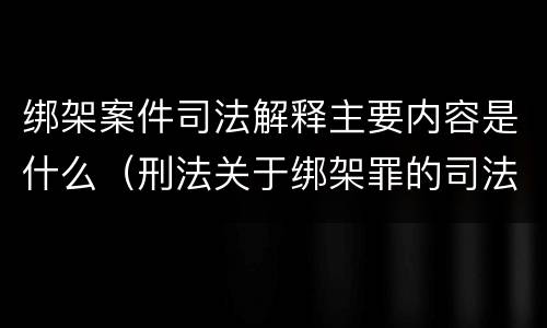 绑架案件司法解释主要内容是什么（刑法关于绑架罪的司法解释）