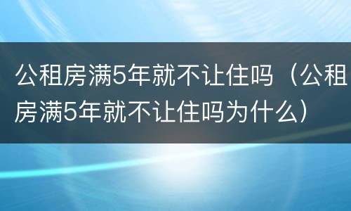 公租房满5年就不让住吗（公租房满5年就不让住吗为什么）