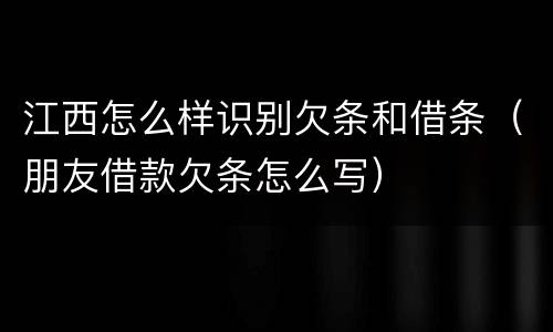 江西怎么样识别欠条和借条（朋友借款欠条怎么写）