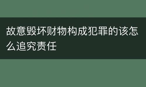 故意毁坏财物构成犯罪的该怎么追究责任