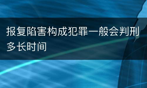 报复陷害构成犯罪一般会判刑多长时间