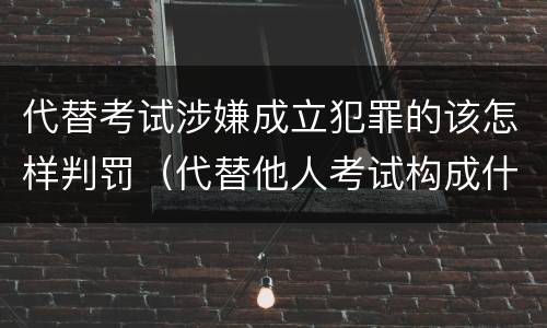 代替考试涉嫌成立犯罪的该怎样判罚（代替他人考试构成什么罪）