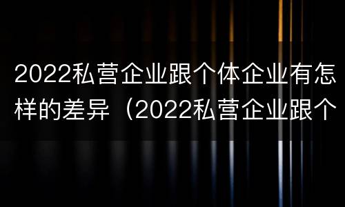2022私营企业跟个体企业有怎样的差异（2022私营企业跟个体企业有怎样的差异呢）