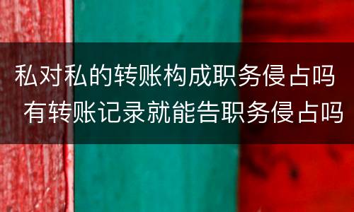私对私的转账构成职务侵占吗 有转账记录就能告职务侵占吗