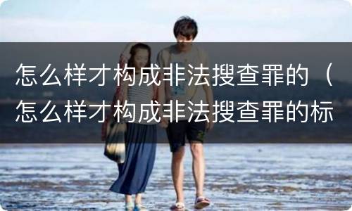 怎么样才构成非法搜查罪的（怎么样才构成非法搜查罪的标准）
