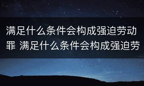 满足什么条件会构成强迫劳动罪 满足什么条件会构成强迫劳动罪呢