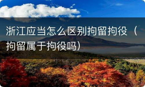 浙江应当怎么区别拘留拘役（拘留属于拘役吗）