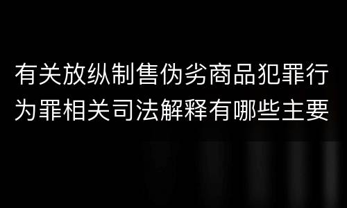 有关放纵制售伪劣商品犯罪行为罪相关司法解释有哪些主要规定