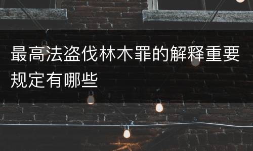 最高法盗伐林木罪的解释重要规定有哪些
