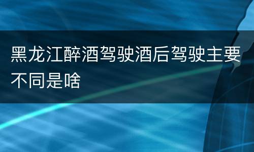 黑龙江醉酒驾驶酒后驾驶主要不同是啥