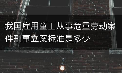 我国雇用童工从事危重劳动案件刑事立案标准是多少