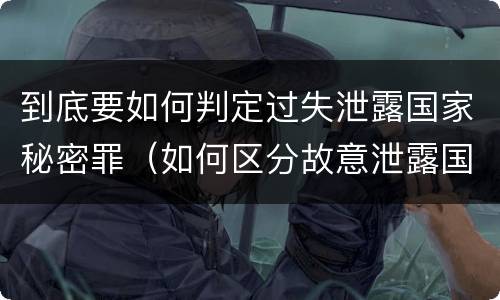 到底要如何判定过失泄露国家秘密罪（如何区分故意泄露国家秘密罪与过失泄露国家秘密罪?）