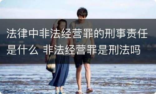 法律中非法经营罪的刑事责任是什么 非法经营罪是刑法吗