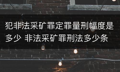 犯非法采矿罪定罪量刑幅度是多少 非法采矿罪刑法多少条