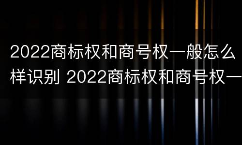 2022商标权和商号权一般怎么样识别 2022商标权和商号权一般怎么样识别呢