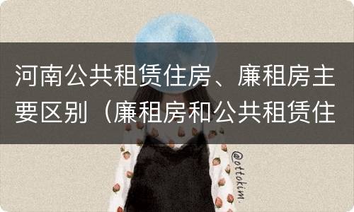 河南公共租赁住房、廉租房主要区别（廉租房和公共租赁住房的区别）
