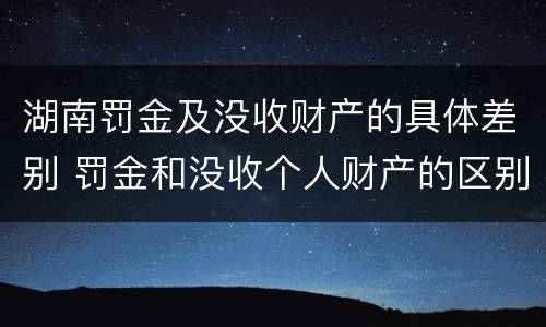 湖南罚金及没收财产的具体差别 罚金和没收个人财产的区别