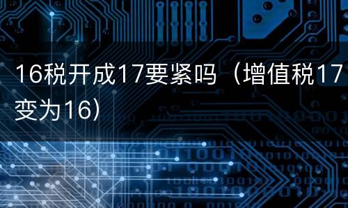 16税开成17要紧吗（增值税17变为16）