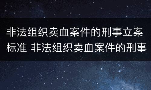非法组织卖血案件的刑事立案标准 非法组织卖血案件的刑事立案标准是