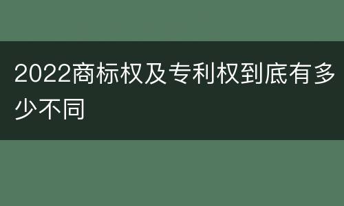 2022商标权及专利权到底有多少不同