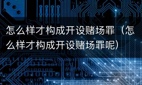 怎么样才构成开设赌场罪（怎么样才构成开设赌场罪呢）