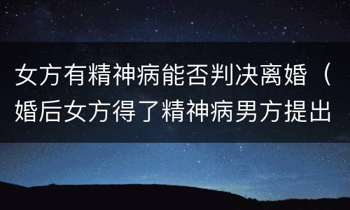 女方有精神病能否判决离婚（婚后女方得了精神病男方提出离婚法院会判吗）